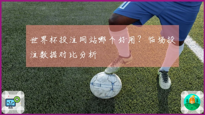 世界杯投注网站哪个好用？临场投注数据对比分析
