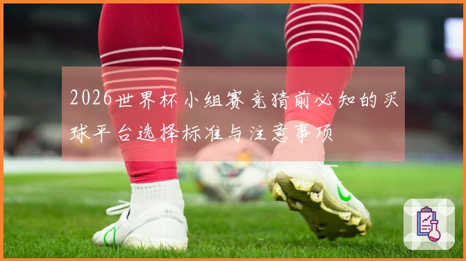 2026世界杯小组赛竞猜前必知的买球平台选择标准与注意事项