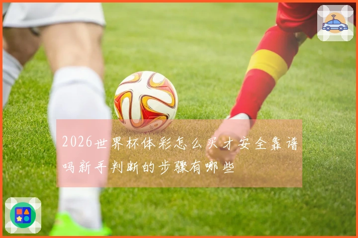 2026世界杯体彩怎么买才安全靠谱吗新手判断的步骤有哪些