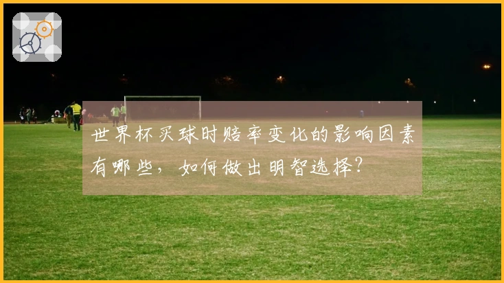 世界杯买球时赔率变化的影响因素有哪些，如何做出明智选择？