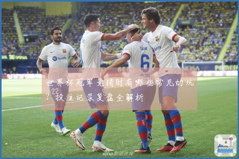 世界杯冠军竞猜时有哪些常见的坑？投注记录复盘全解析