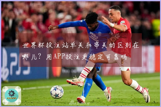 世界杯投注站单关和串关的区别在哪儿？用APP投注更稳定可靠吗