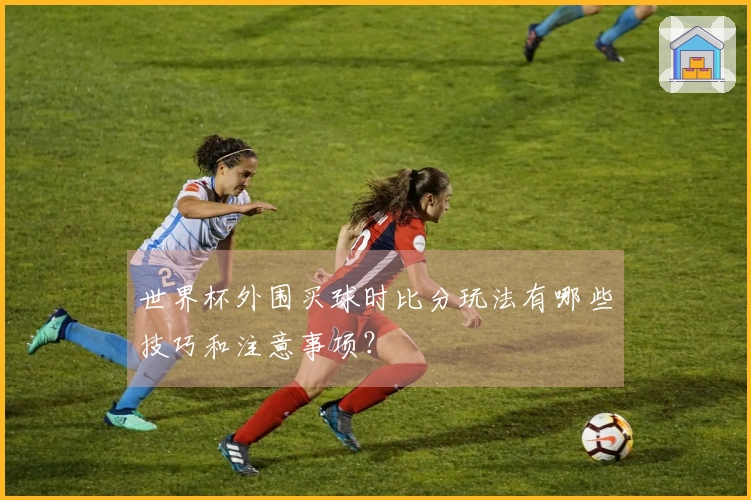 世界杯外围买球时比分玩法有哪些技巧和注意事项？