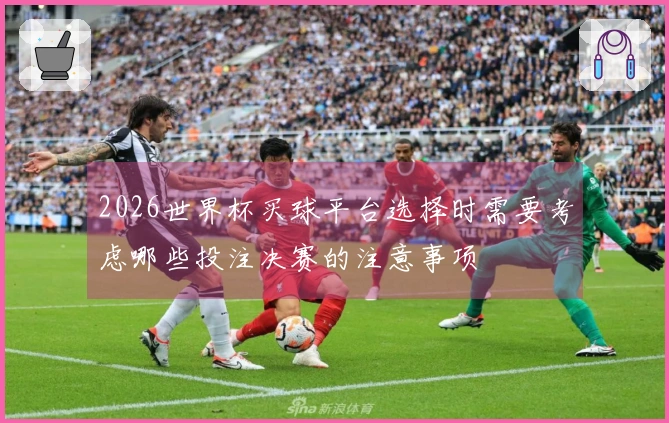 2026世界杯买球平台选择时需要考虑哪些投注决赛的注意事项