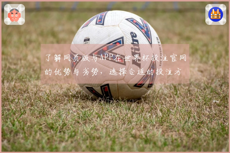 了解网页版与APP在世界杯投注官网的优势与劣势，选择合适的投注方式如何更有效？