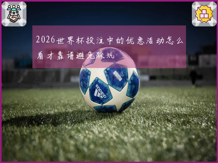 2026世界杯投注中的优惠活动怎么看才靠谱避免踩坑