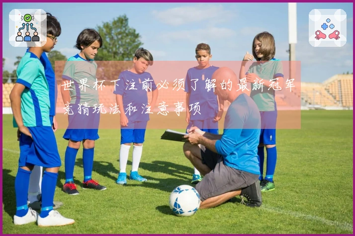 世界杯下注前必须了解的最新冠军竞猜玩法和注意事项