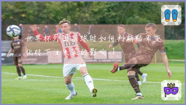 世界杯外围买球时如何判断赔率变化对下注决策的影响_1