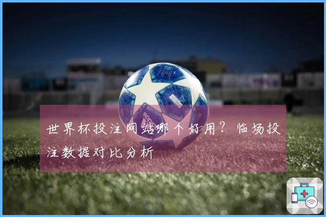 世界杯投注网站哪个好用？临场投注数据对比分析
