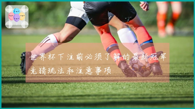 世界杯下注前必须了解的最新冠军竞猜玩法和注意事项