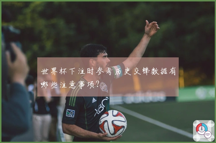 世界杯下注时参考历史交锋数据有哪些注意事项?