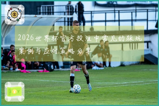 2026世界杯官方投注中常见的踩坑案例与应对策略分享