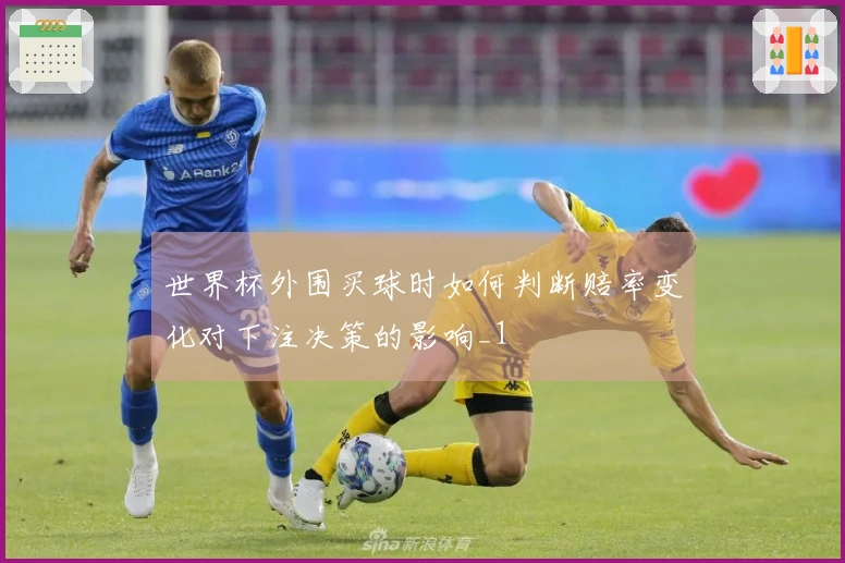 世界杯外围买球时如何判断赔率变化对下注决策的影响_1