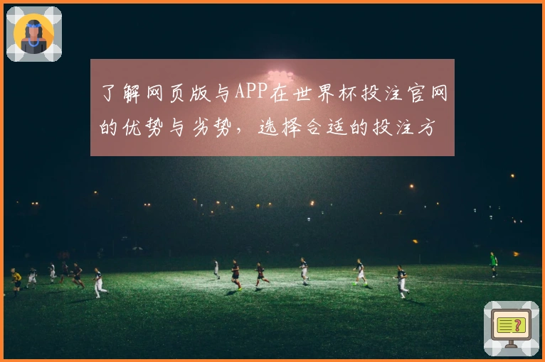 了解网页版与APP在世界杯投注官网的优势与劣势，选择合适的投注方式如何更有效？