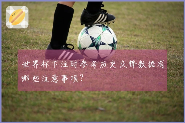 世界杯下注时参考历史交锋数据有哪些注意事项？